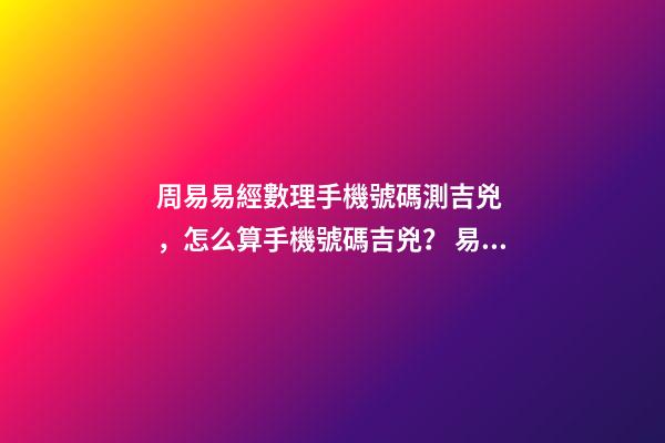 周易易經數理手機號碼測吉兇，怎么算手機號碼吉兇？ 易安居吉祥網周易手機號碼，怎么測算幸運數字？-第1張-觀點-玄機派